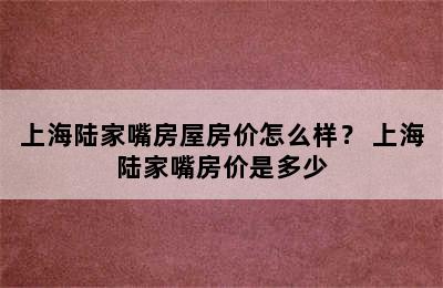 上海陆家嘴房屋房价怎么样？ 上海陆家嘴房价是多少